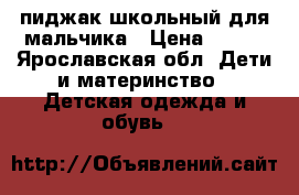 пиджак школьный для мальчика › Цена ­ 500 - Ярославская обл. Дети и материнство » Детская одежда и обувь   